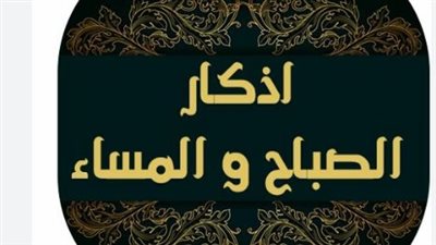 أذكار الصباح والمساء اليوم 1 فبراير.. فوائد الذكر وتأثيره على انشراح الصدر والروح