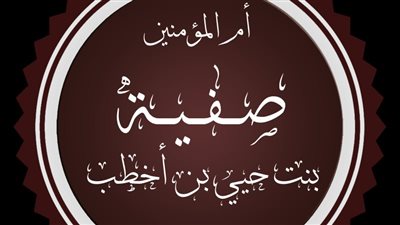 صفية بنت حيي بن أخطب: سيرة حياة زوجة النبي ﷺ وإسهاماتها في التاريخ الإسلامي