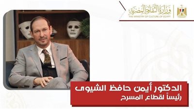 حركة تعيينات جديدة بوزارة الثقافة.. أيمن حافظ الشيوي رئيسًا لقطاع المسرح لتعزيز الدور التنويري للفن