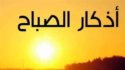 رددها الآن.. أذكار الصباح الصحيحة ليوم الثلاثاء 12 مايو 2026