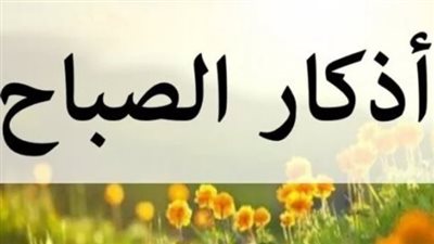 أذكار الصباح مكتوبة كاملة.. حصن نفسك وأهلك من كل سوء بكلمات الله التامات