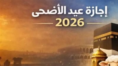 موعد إجازة عيد الأضحى 2026 في مصر للقطاعين الحكومي والخاص