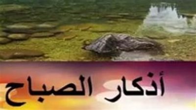 من آية الكرسي إلى المعوذات: جدول ترتيب أذكار الصباح والأدعية المستحبة يومياً